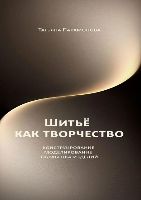 Шитье как творчество. Конструирование, моделирование, обработка изделий, Татьяна Парамонова