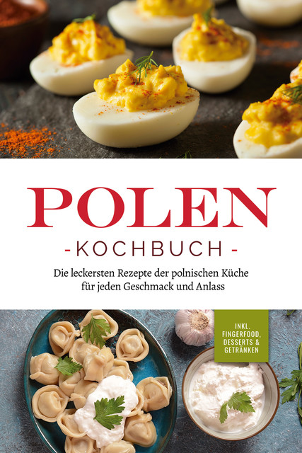 Polen Kochbuch: Die leckersten Rezepte der polnischen Küche für jeden Geschmack und Anlass | inkl. Fingerfood, Desserts & Getränken, Marta Piotrowski