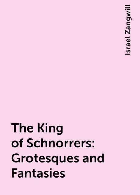 The King of Schnorrers: Grotesques and Fantasies, Israel Zangwill
