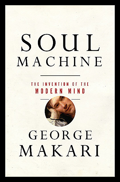 Soul Machine: The Invention of the Modern Mind, George Makari