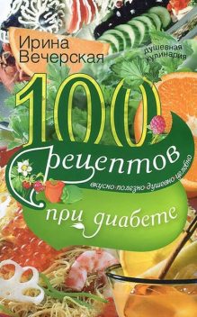 100 рецептов при диабете. Вкусно, полезно, душевно, целебно, Ирина Вечерская