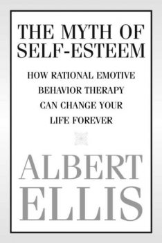 The Myth of Self-esteem: How Rational Emotive Behavior Therapy Can Change Your Life Forever, Albert Ellis