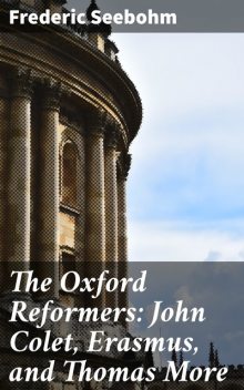 The Oxford Reformers: John Colet, Erasmus, and Thomas More, Frederic Seebohm