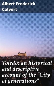 Toledo: an historical and descriptive account of the “City of generations”, Albert Frederick Calvert