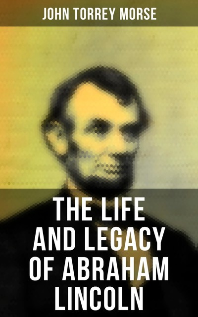 The Life and Legacy of Abraham Lincoln, John Morse