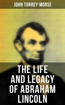 The Life and Legacy of Abraham Lincoln, John Morse