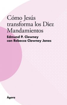 Cómo Jesús transforma los Diez Mandamientos, Edmund P. Clowney, Rebecca Clowney Jones