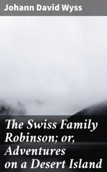 The Swiss Family Robinson; or, Adventures on a Desert Island, Johann David Wyss