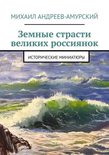 Земные страсти великих россиянок. Исторические миниатюры, Михаил Андреев-Амурский