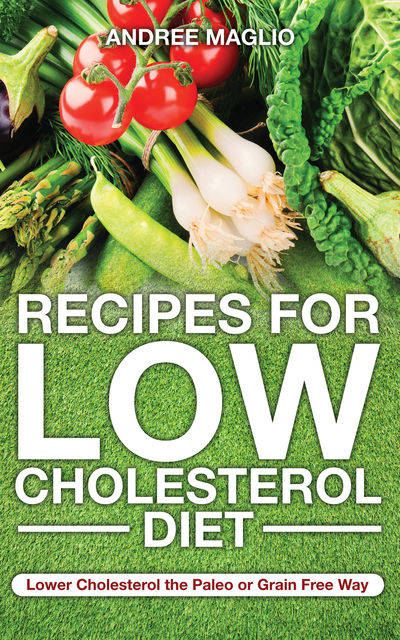Recipes for Low Cholesterol Diet: Lower Cholesterol the Paleo or Grain Free Way, Andree Maglio, Ebony Mabery
