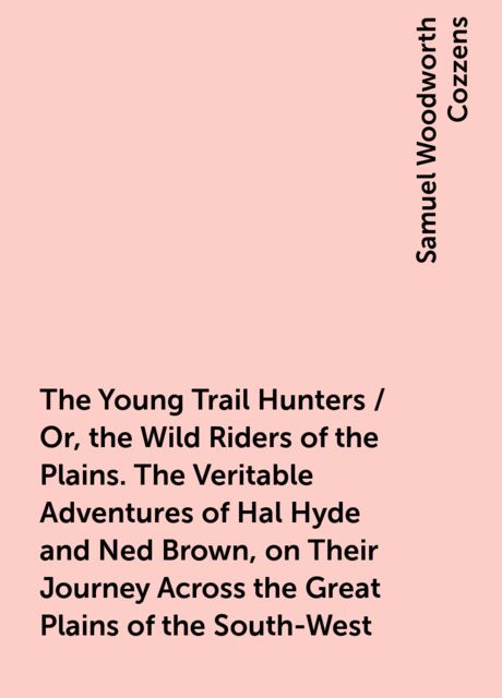 The Young Trail Hunters / Or, the Wild Riders of the Plains. The Veritable Adventures of Hal Hyde and Ned Brown, on Their Journey Across the Great Plains of the South-West, Samuel Woodworth Cozzens