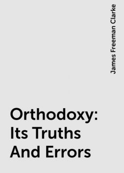 Orthodoxy: Its Truths And Errors, James Freeman Clarke