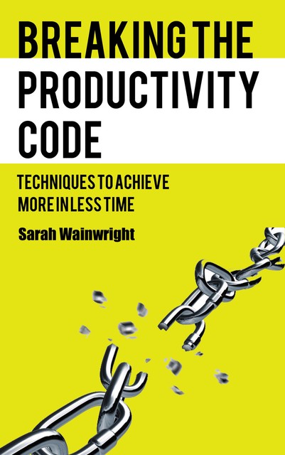 Breaking the Productivity Code – Techniques to Achieve More in Less Time, Ái, Sarah Wainwright