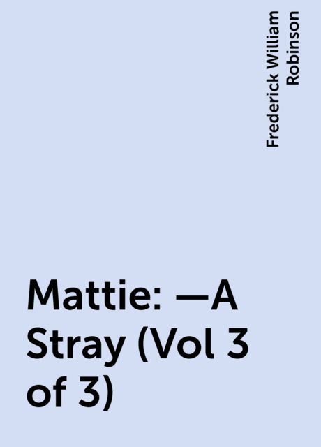 Mattie:—A Stray (Vol 3 of 3), Frederick William Robinson