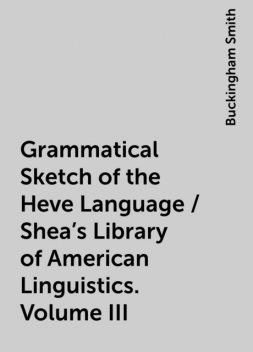 Grammatical Sketch of the Heve Language / Shea's Library of American Linguistics. Volume III, Buckingham Smith