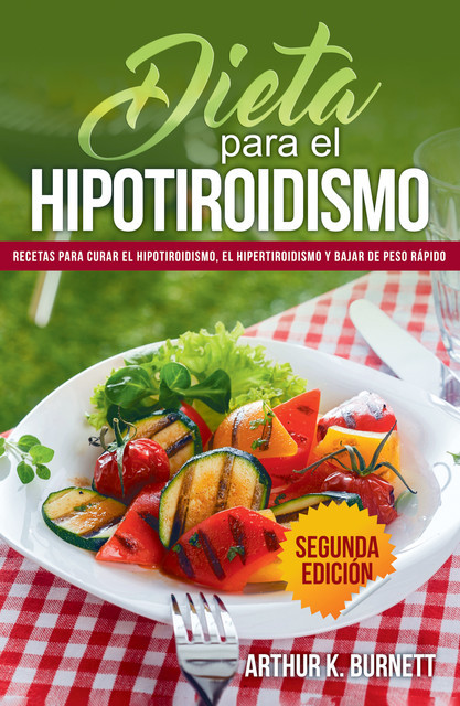 Dieta para el Hipotiroidismo: Recetas para curar el hipotiroidismo, el hipertiroidismo y bajar de peso rápido, Arthur Burnett