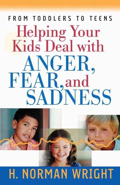 Helping Your Kids Deal with Anger, Fear, and Sadness, H.Norman Wright