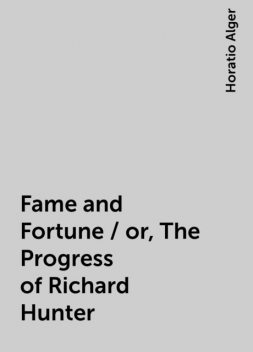 Fame and Fortune / or, The Progress of Richard Hunter, Horatio Alger