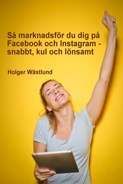 Så marknadsför du dig på Facebook och Instagram – snabbt, kul och lönsamt, Holger Wästlund