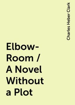Elbow-Room / A Novel Without a Plot, Charles Heber Clark