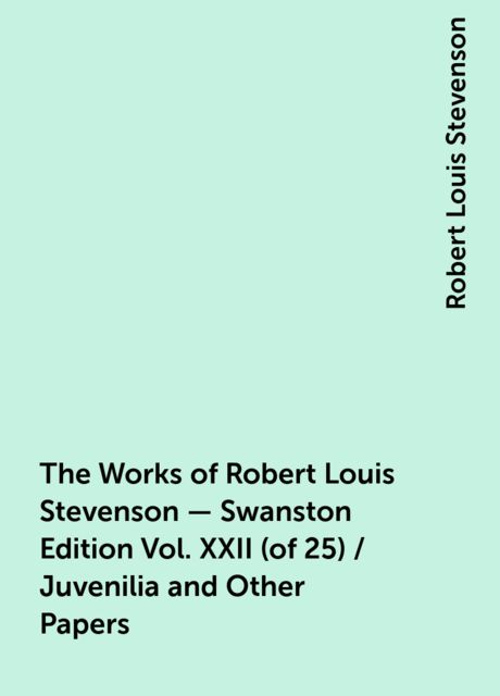 The Works of Robert Louis Stevenson - Swanston Edition Vol. XXII (of 25) / Juvenilia and Other Papers, Robert Louis Stevenson