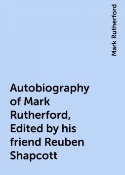 Autobiography of Mark Rutherford, Edited by his friend Reuben Shapcott, Mark Rutherford