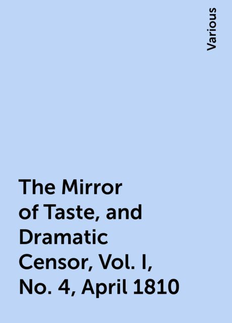 The Mirror of Taste, and Dramatic Censor, Vol. I, No. 4, April 1810, Various