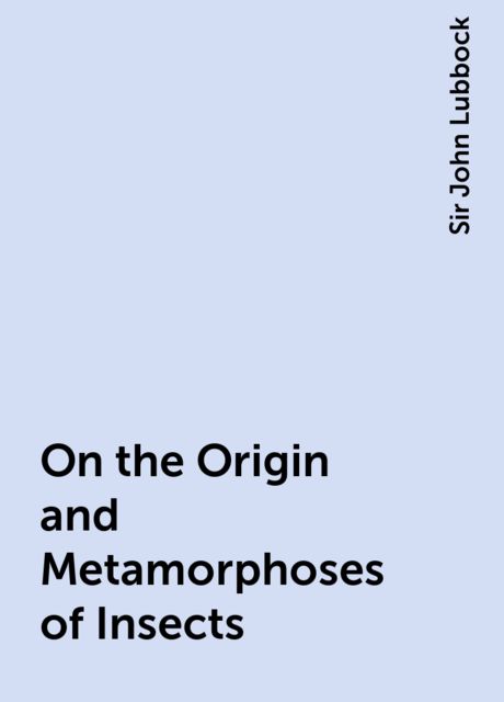 On the Origin and Metamorphoses of Insects, Sir John Lubbock