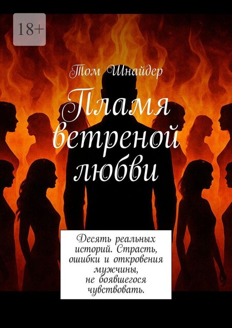 Пламя ветреной любви. Десять реальных историй. Страсть, ошибки и откровения мужчины, не боявшегося чувствовать, Том Шнайдер