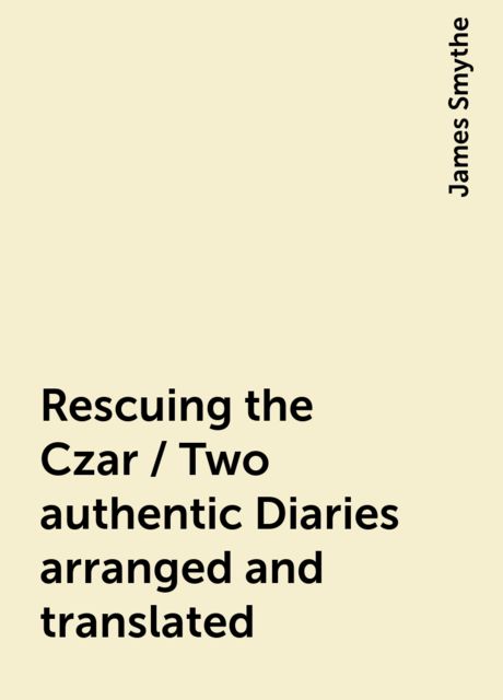 Rescuing the Czar / Two authentic Diaries arranged and translated, James Smythe