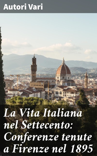 La Vita Italiana nel Settecento: Conferenze tenute a Firenze nel 1895, Autori vari