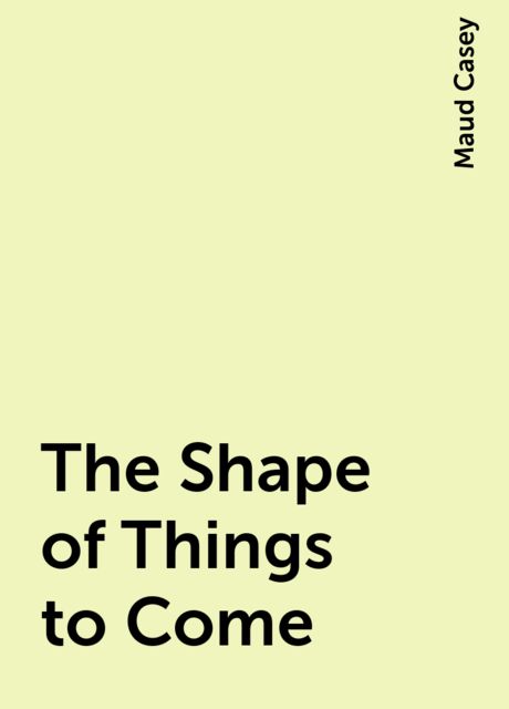The Shape of Things to Come, Maud Casey