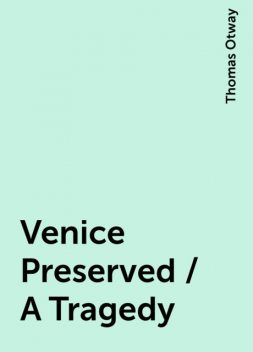 Venice Preserved / A Tragedy, Thomas Otway