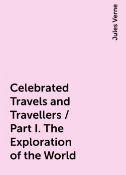 Celebrated Travels and Travellers / Part I. The Exploration of the World, Jules Verne