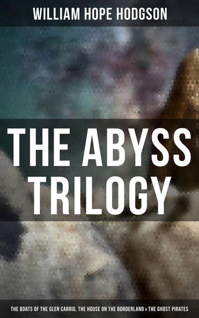 The Abyss Trilogy: The Boats of the Glen Carrig, The House on the Borderland & The Ghost Pirates, William Hope Hodgson