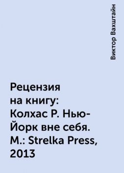 Рецензия на книгу: Колхас Р. Нью-Йорк вне себя. М.: Strelka Press, 2013, Виктор Вахштайн