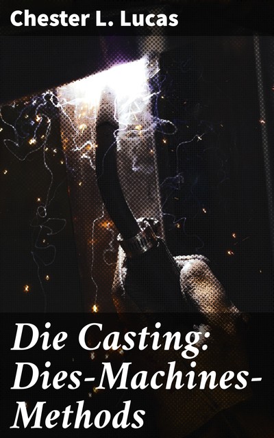 Die Casting: Dies—Machines—Methods, Chester L. Lucas