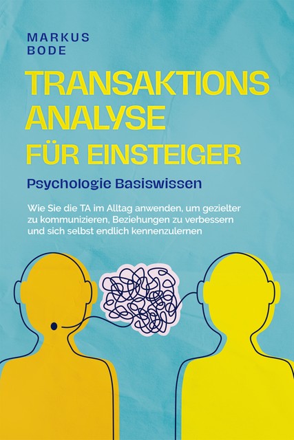 Transaktionsanalyse für Einsteiger – Psychologie Basiswissen: Wie Sie die TA im Alltag anwenden, um gezielter zu kommunizieren, Beziehungen zu verbessern und sich selbst endlich kennenzulernen, Markus Bode