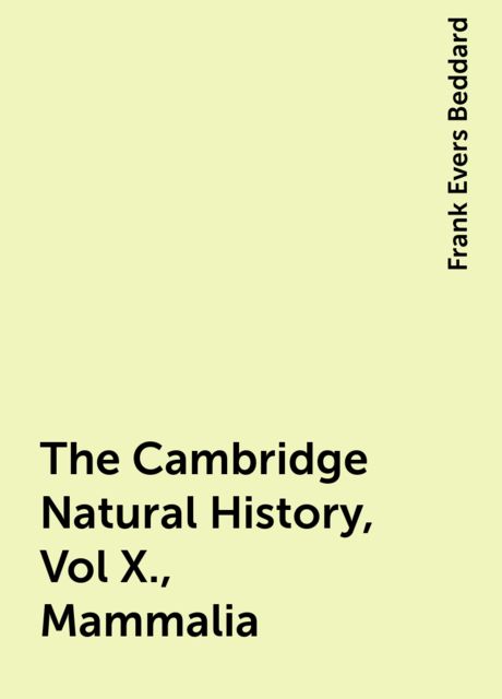 The Cambridge Natural History, Vol X., Mammalia, Frank Evers Beddard