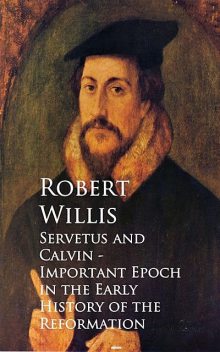 Servetus and Calvin – Important Epoch in the Early History of the Reformation, Robert Willis