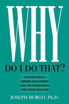 Why Do I Do That?: Psychological Defense Mechanisms and the Hidden Ways They Shape Our Lives, Joseph Burgo