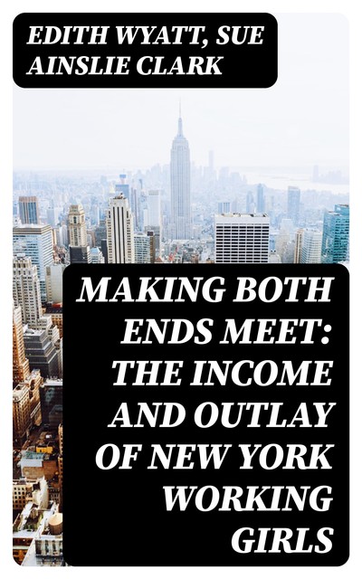Making Both Ends Meet: The income and outlay of New York working girls, Sue Ainslie Clark, Edith Wyatt
