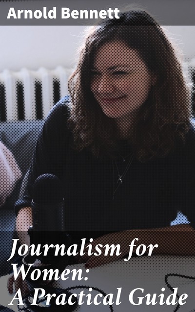 Journalism for Women: A Practical Guide, Arnold Bennett