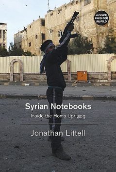 Syrian Notebooks: Inside the Homs Uprising January 16–February 2, 2012, Jonathan Littell