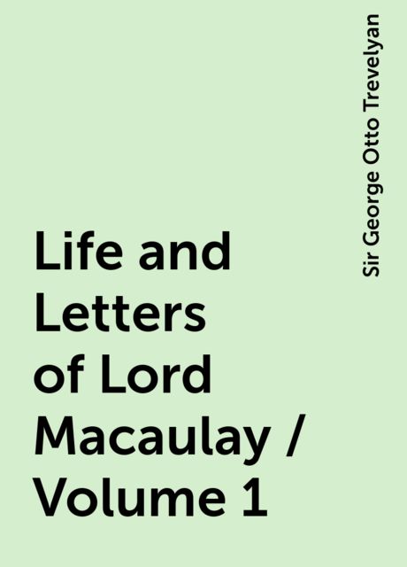 Life and Letters of Lord Macaulay / Volume 1, Sir George Otto Trevelyan