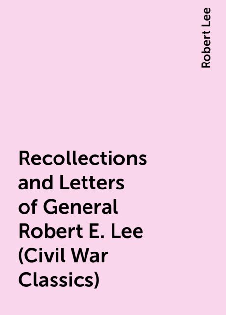 Recollections and Letters of General Robert E. Lee (Civil War Classics), Robert Lee