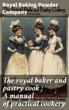 The royal baker and pastry cook : A manual of practical cookery, Royal Baking Powder Company