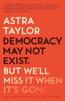 Democracy May Not Exist, but We'll Miss It When It's Gone, Astra Taylor