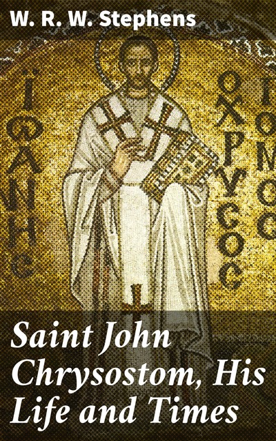 Saint John Chrysostom, His Life and Times, W.R. W. Stephens