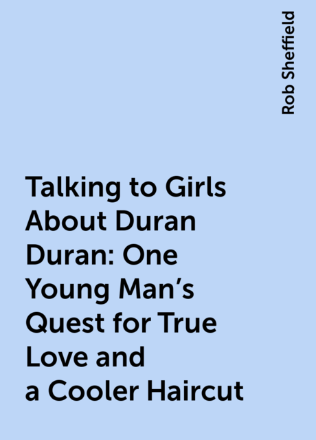 Talking to Girls About Duran Duran: One Young Man's Quest for True Love and a Cooler Haircut, Rob Sheffield